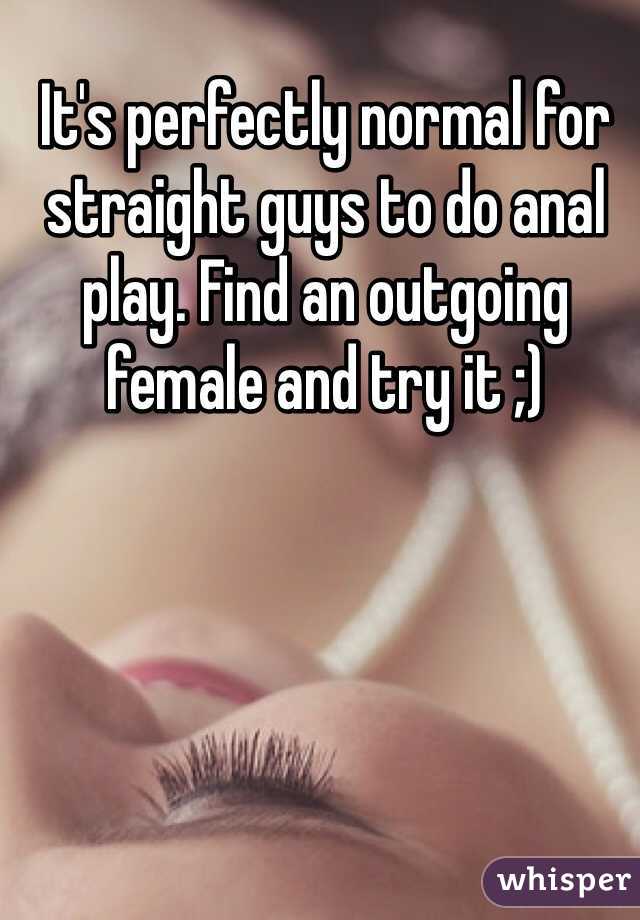 It's perfectly normal for straight guys to do anal play. Find an outgoing female and try it ;)