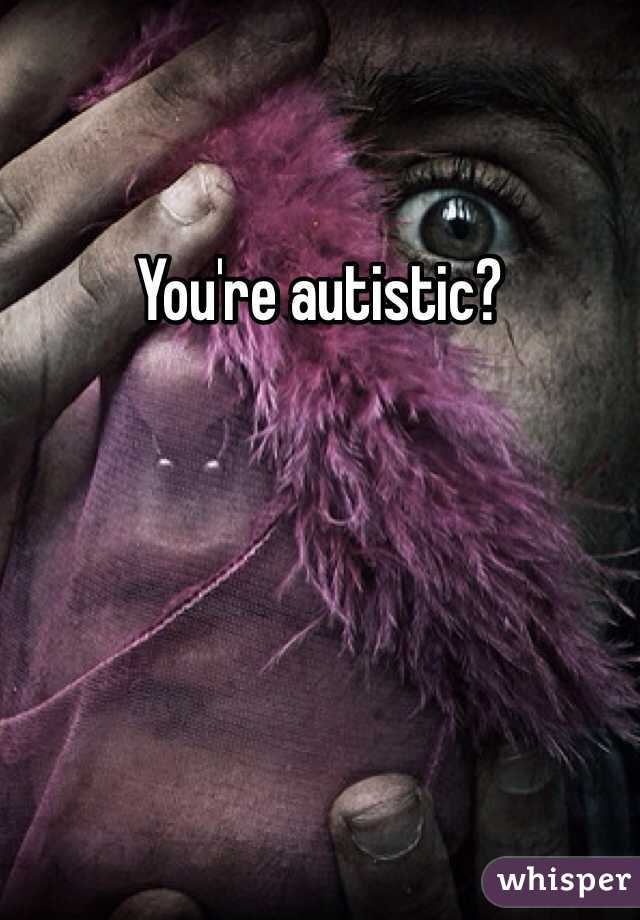 You're autistic? 