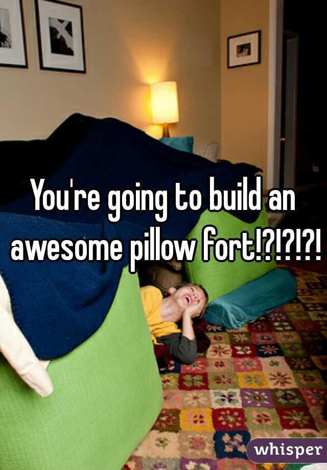 You're going to build an awesome pillow fort!?!?!?! 