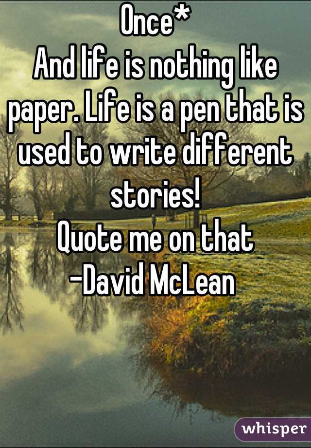 Once* 
And life is nothing like paper. Life is a pen that is used to write different stories! 
Quote me on that 
-David McLean 