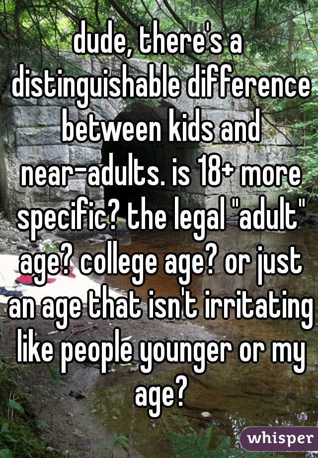 dude, there's a distinguishable difference between kids and near-adults. is 18+ more specific? the legal "adult" age? college age? or just an age that isn't irritating like people younger or my age?
