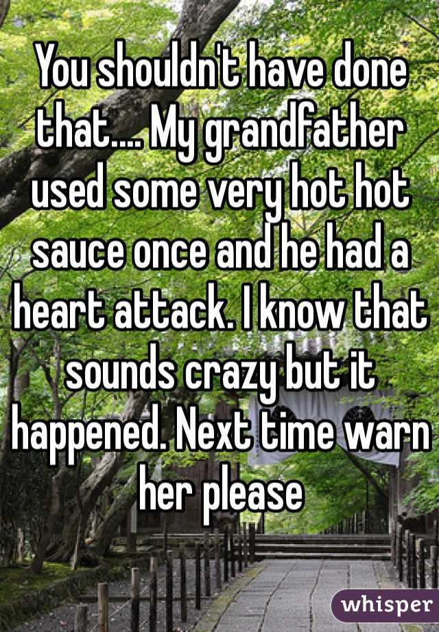 You shouldn't have done that.... My grandfather used some very hot hot sauce once and he had a heart attack. I know that sounds crazy but it happened. Next time warn her please 