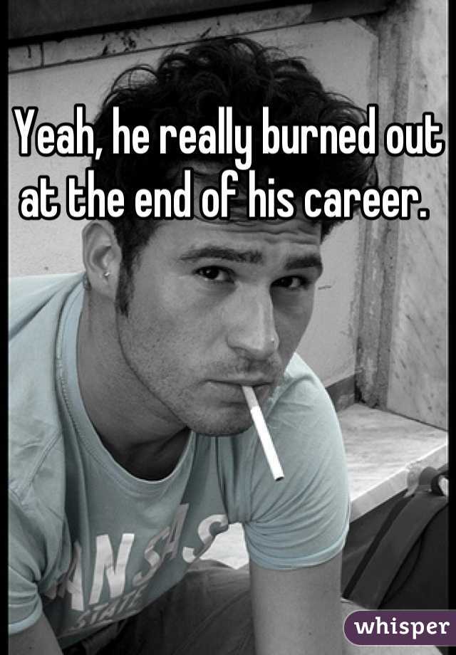 Yeah, he really burned out at the end of his career. 