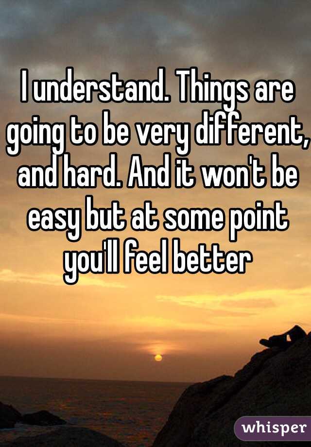 I understand. Things are going to be very different, and hard. And it won't be easy but at some point you'll feel better