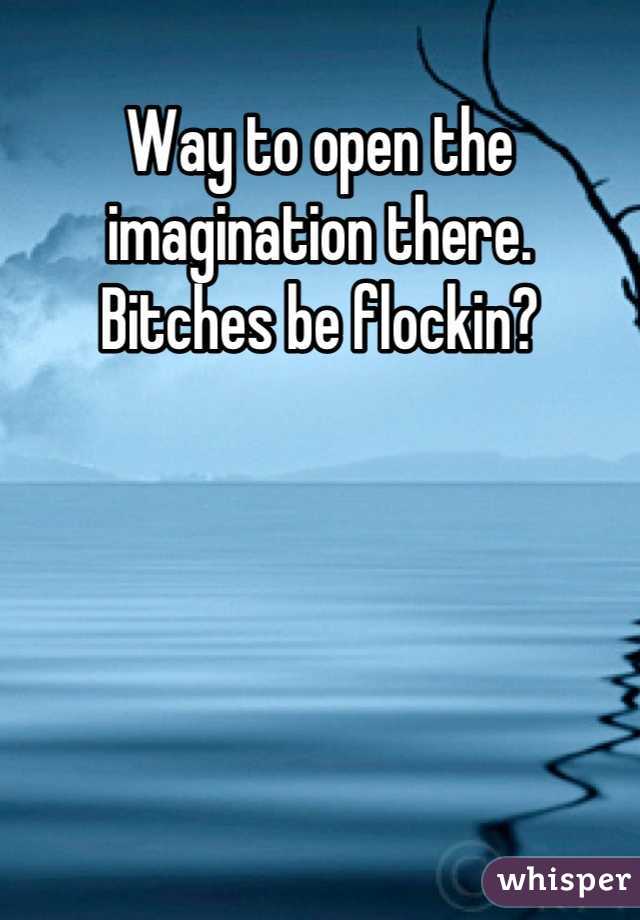 Way to open the imagination there.  Bitches be flockin?