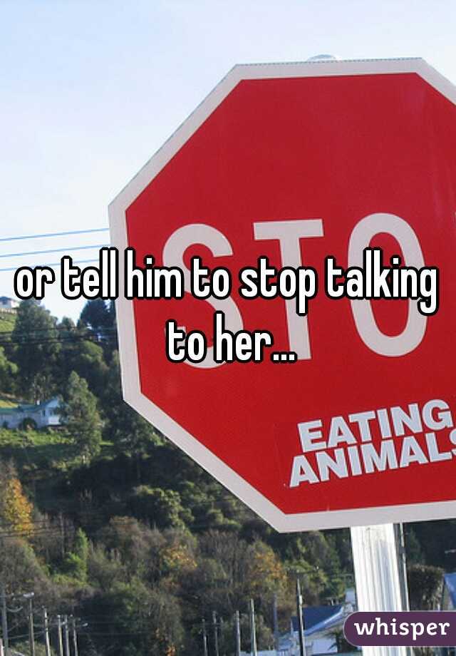 or tell him to stop talking to her...