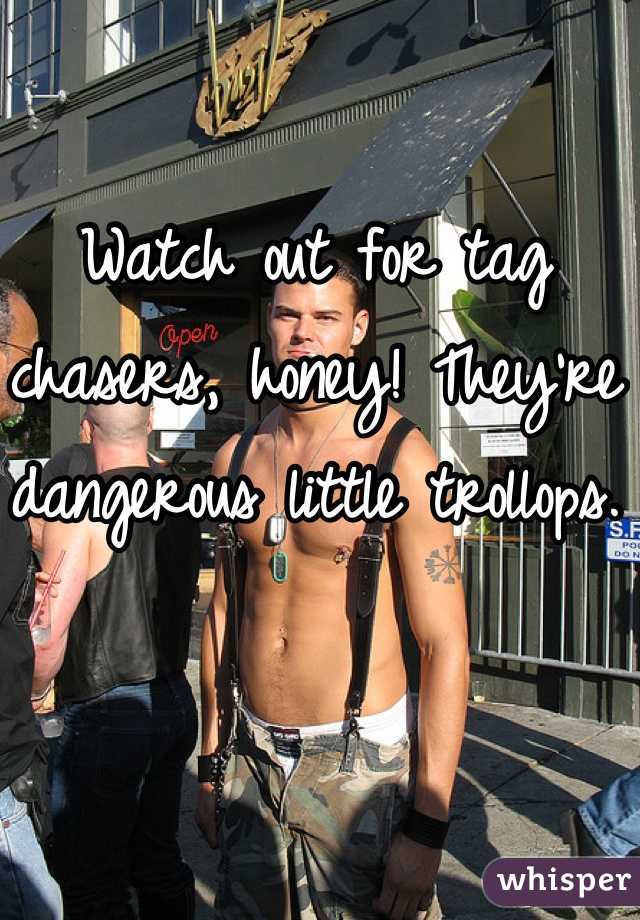 Watch out for tag chasers, honey! They're dangerous little trollops. 