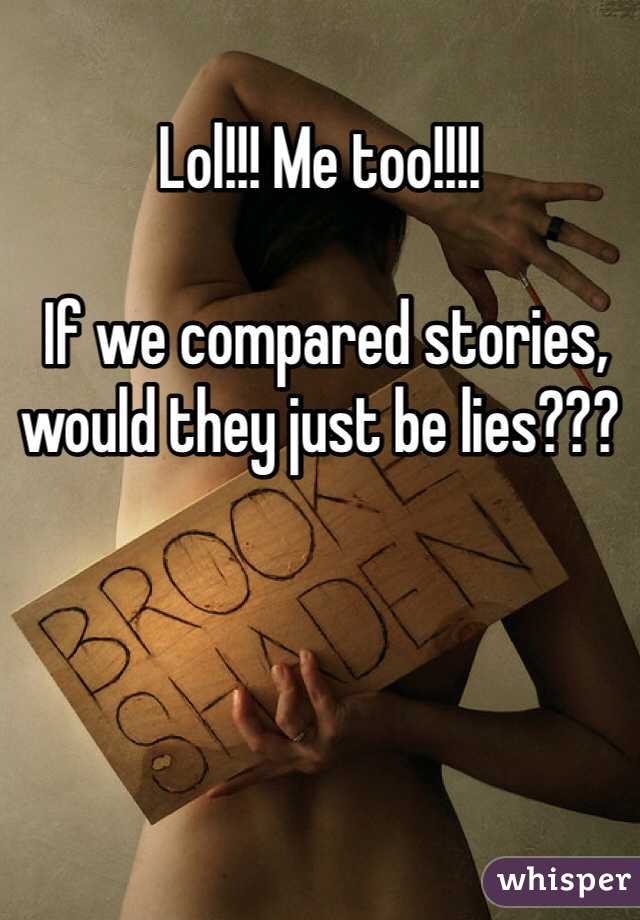 Lol!!! Me too!!!!

 If we compared stories, would they just be lies???