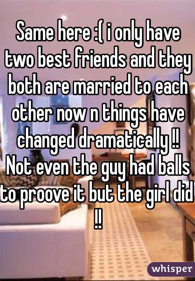 Same here :( i only have two best friends and they both are married to each other now n things have changed dramatically !! 
Not even the guy had balls to proove it but the girl did !! 