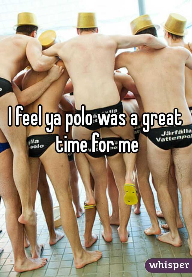 I feel ya polo was a great time for me