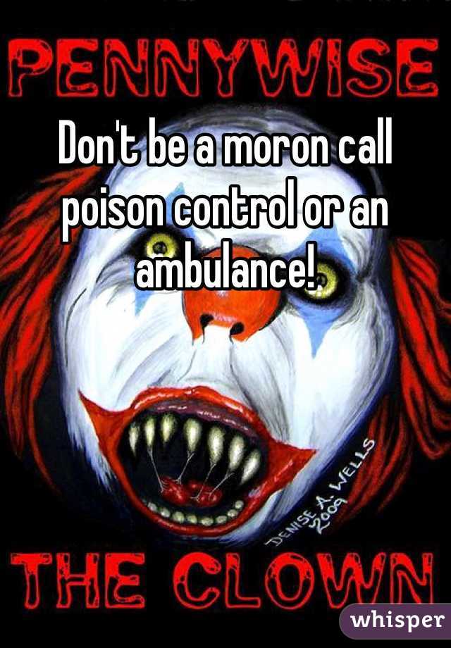Don't be a moron call poison control or an ambulance!