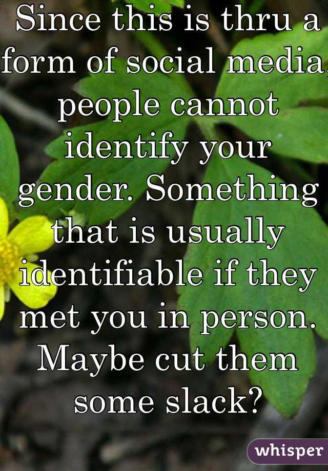 Since this is thru a form of social media, people cannot identify your gender. Something that is usually identifiable if they met you in person.
Maybe cut them some slack?
