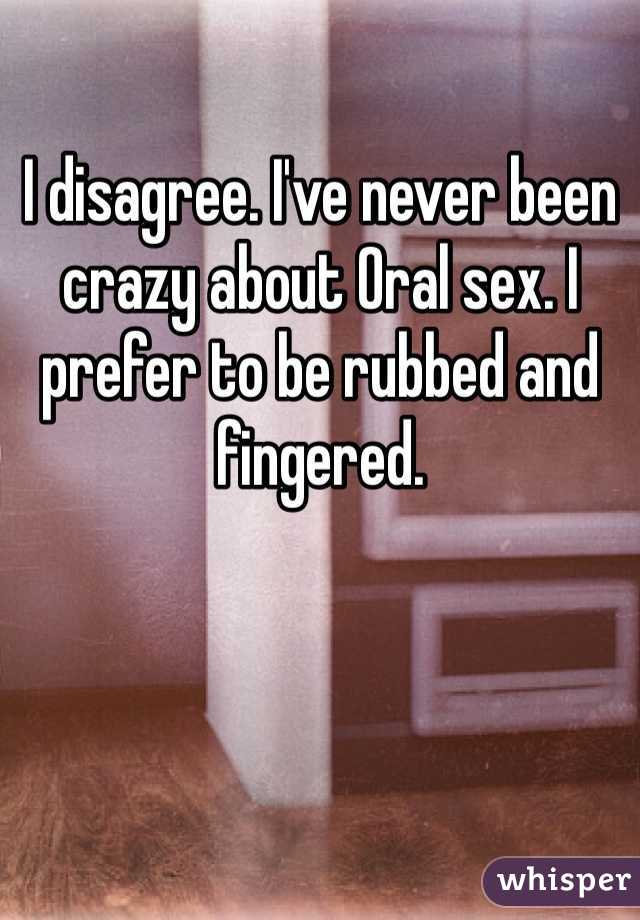 I disagree. I've never been crazy about Oral sex. I prefer to be rubbed and fingered. 