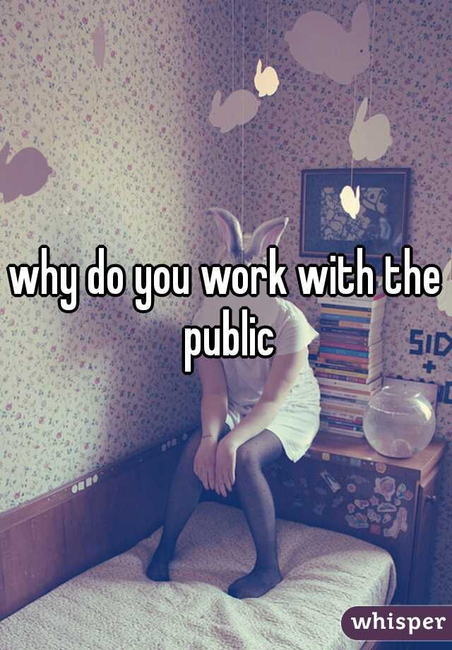 why do you work with the public