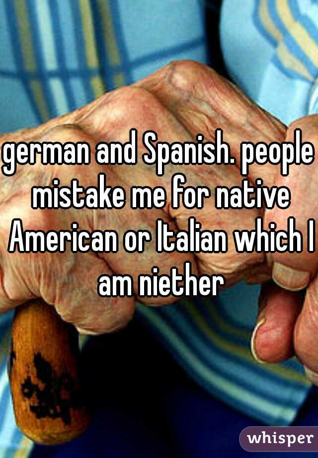 german and Spanish. people mistake me for native American or Italian which I am niether