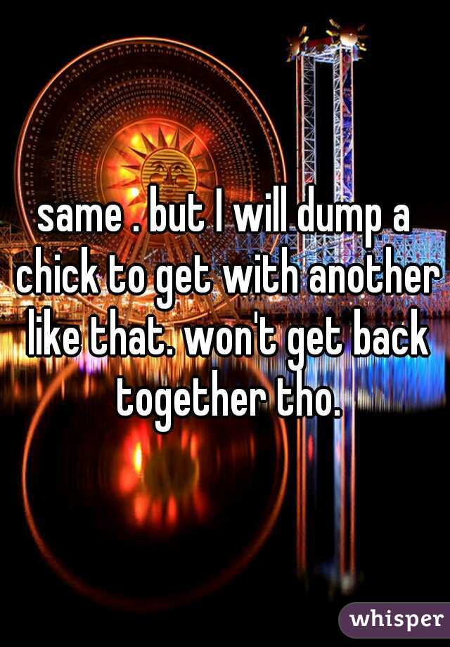 same . but I will dump a chick to get with another like that. won't get back together tho.