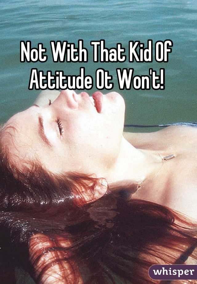 Not With That Kid Of Attitude Ot Won't!