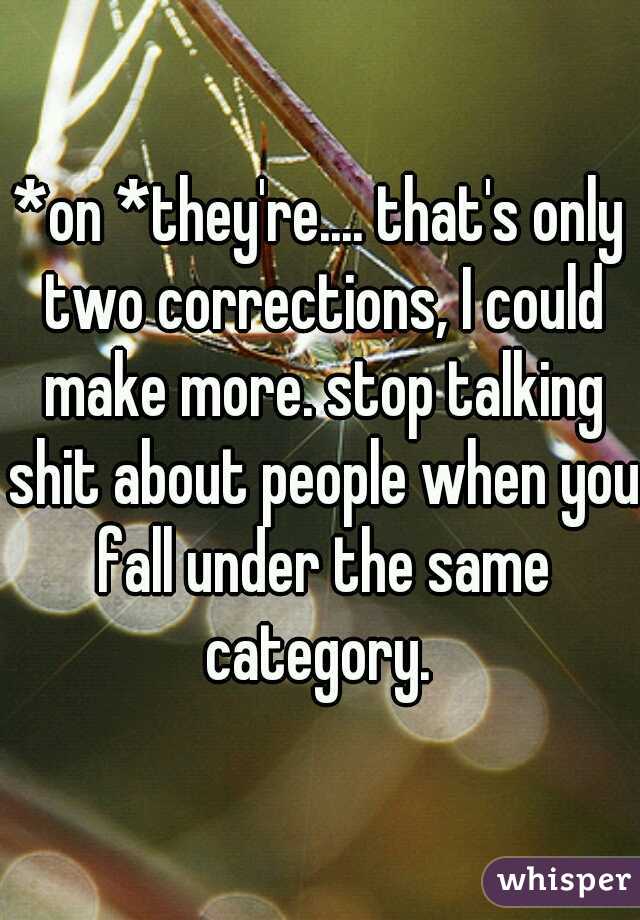 *on *they're.... that's only two corrections, I could make more. stop talking shit about people when you fall under the same category. 