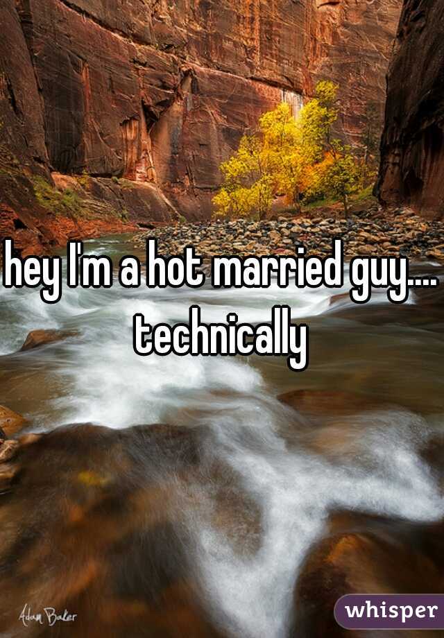 hey I'm a hot married guy.... technically 

