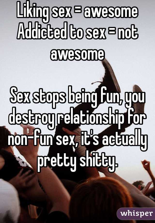Liking sex = awesome
Addicted to sex = not awesome

Sex stops being fun, you destroy relationship for non-fun sex, it's actually pretty shitty. 