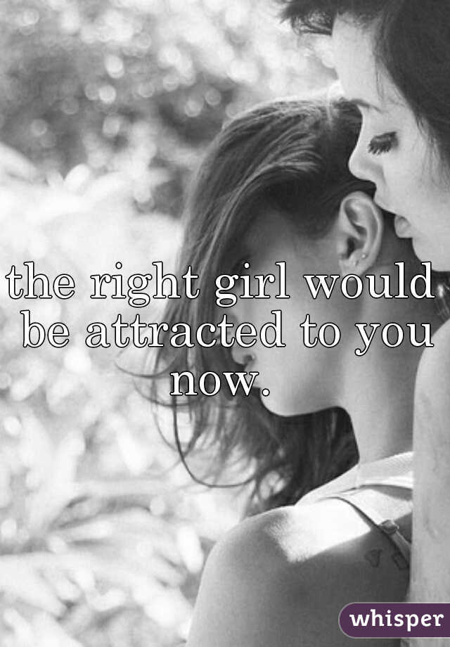 the right girl would be attracted to you now. 