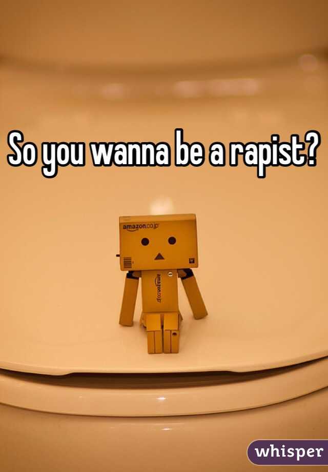 So you wanna be a rapist?