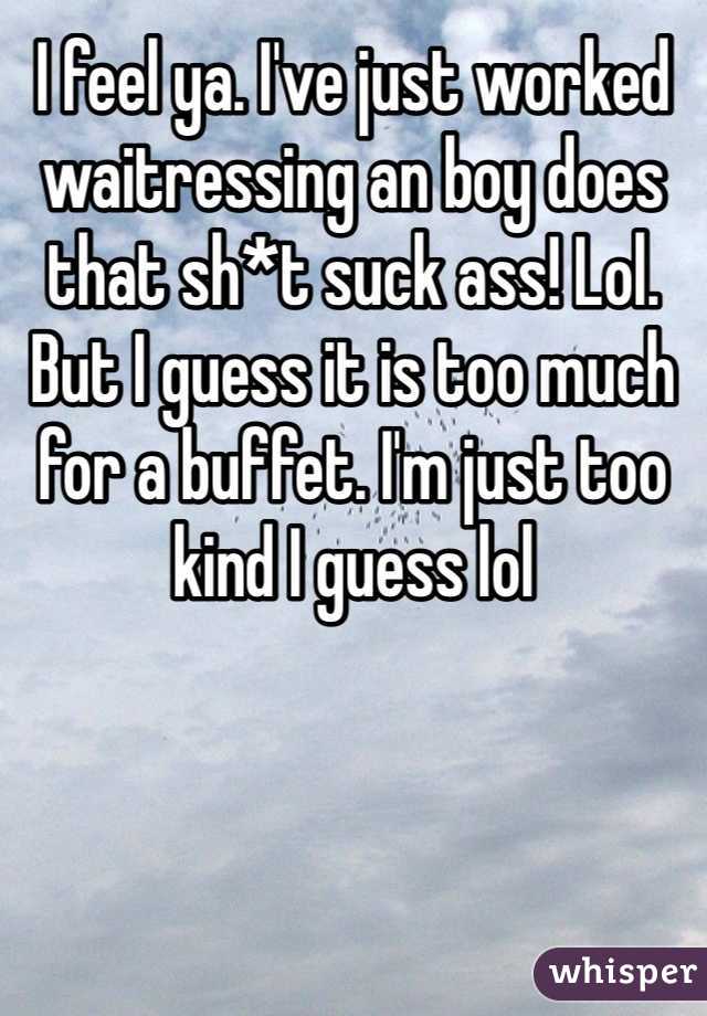 I feel ya. I've just worked waitressing an boy does that sh*t suck ass! Lol. But I guess it is too much for a buffet. I'm just too kind I guess lol