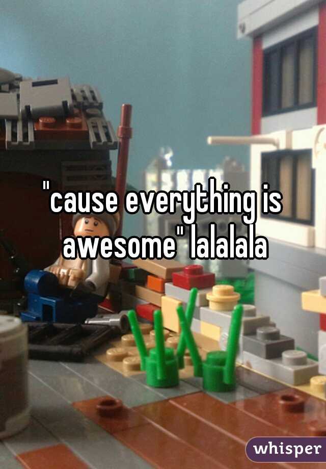 "cause everything is awesome" lalalala
