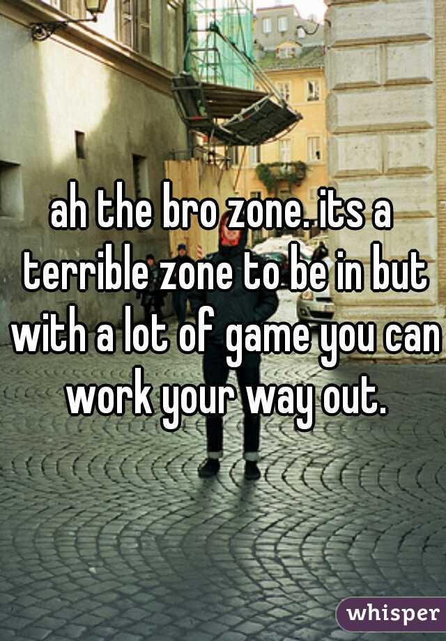 ah the bro zone. its a terrible zone to be in but with a lot of game you can work your way out.
