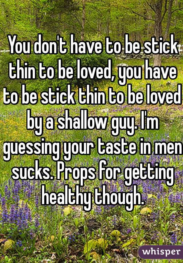 You don't have to be stick thin to be loved, you have to be stick thin to be loved by a shallow guy. I'm guessing your taste in men sucks. Props for getting healthy though. 