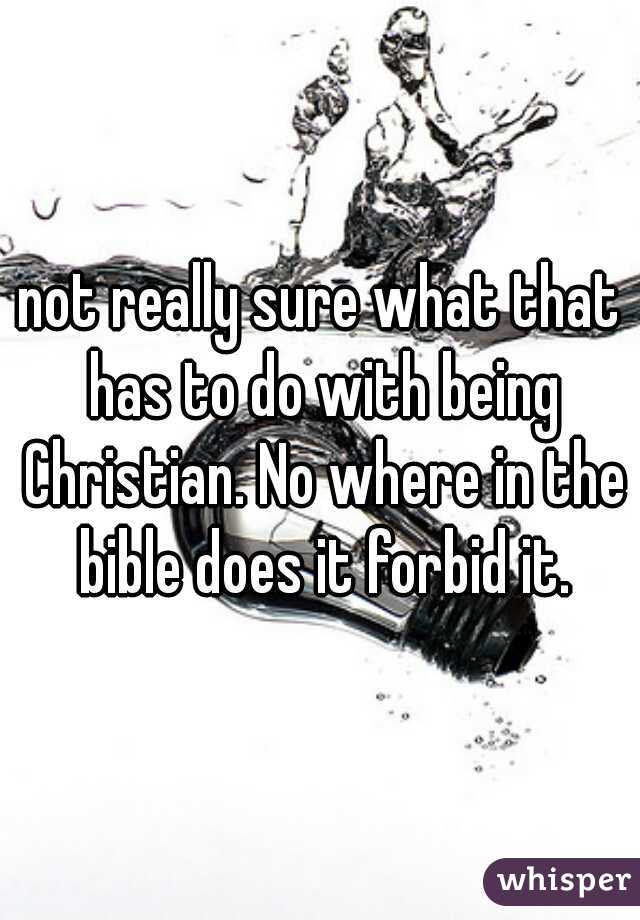 not really sure what that has to do with being Christian. No where in the bible does it forbid it.