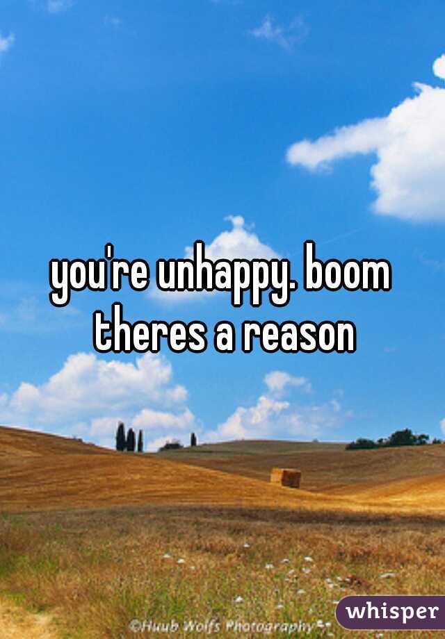 you're unhappy. boom theres a reason