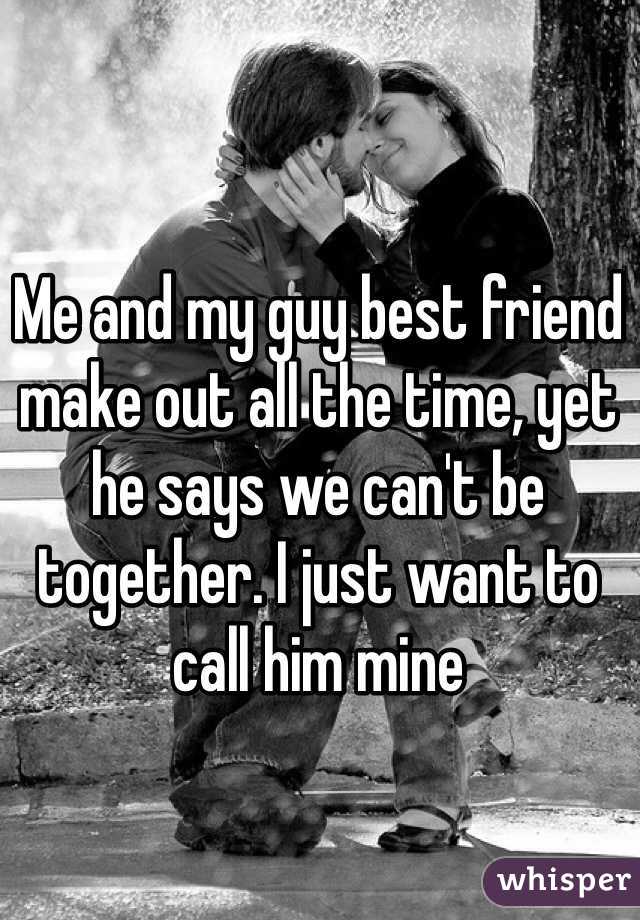 Me and my guy best friend make out all the time, yet he says we can't be together. I just want to call him mine