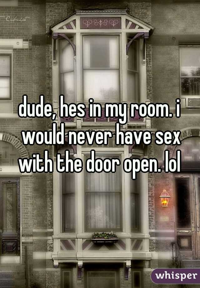 dude, hes in my room. i would never have sex with the door open. lol 