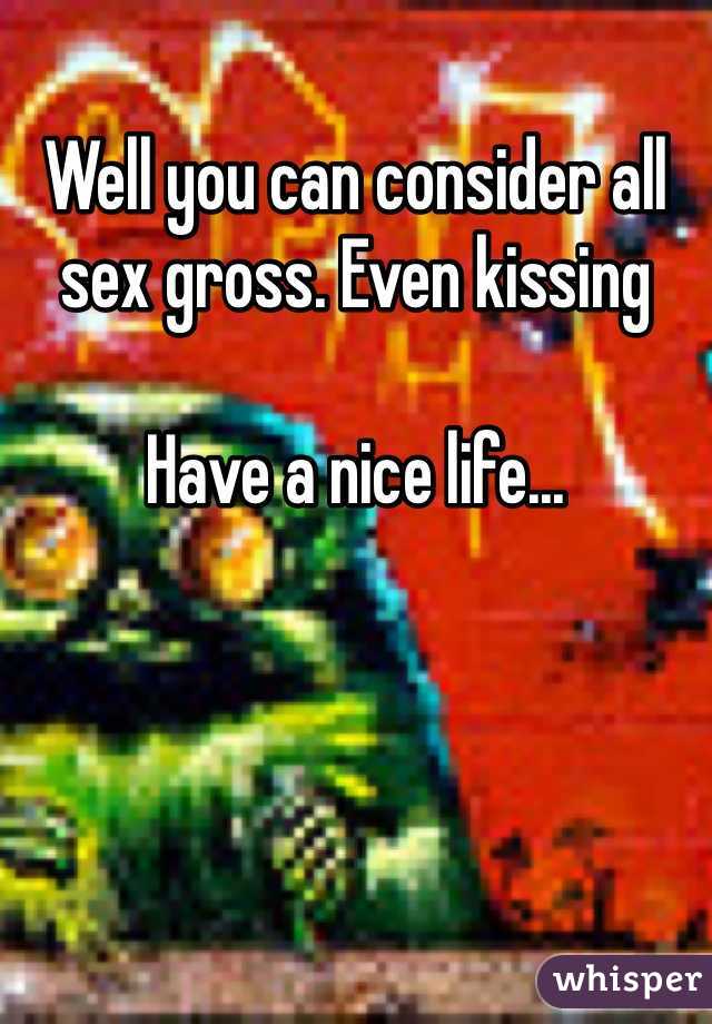 Well you can consider all sex gross. Even kissing

Have a nice life...