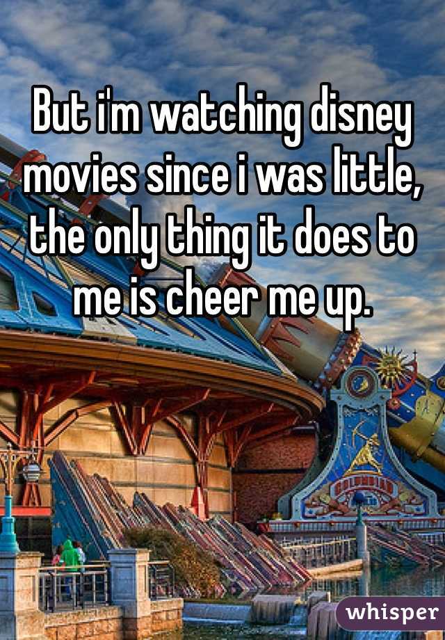 But i'm watching disney movies since i was little, the only thing it does to me is cheer me up.
