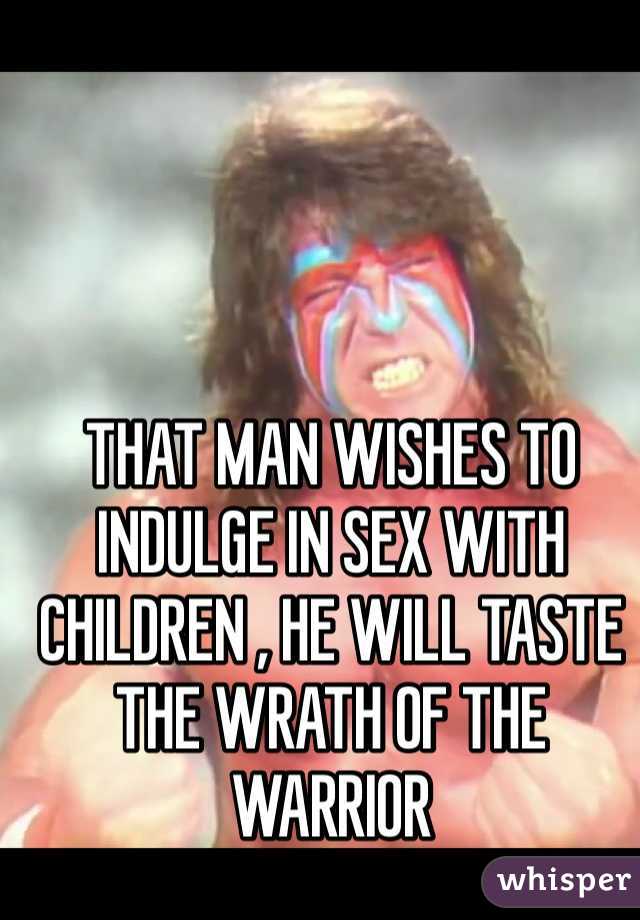 THAT MAN WISHES TO INDULGE IN SEX WITH CHILDREN , HE WILL TASTE THE WRATH OF THE WARRIOR