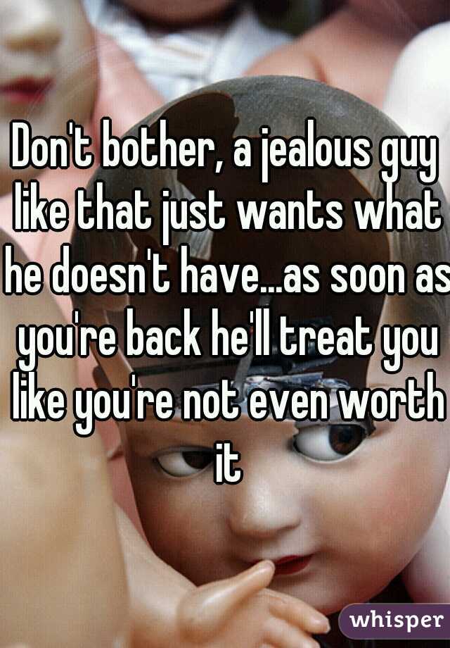 Don't bother, a jealous guy like that just wants what he doesn't have...as soon as you're back he'll treat you like you're not even worth it