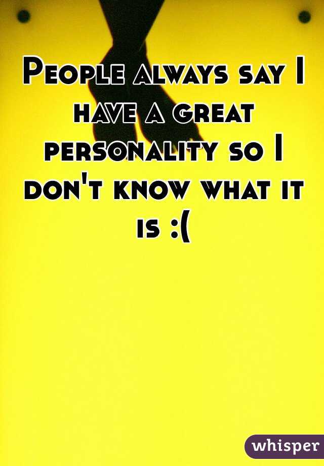 People always say I have a great personality so I don't know what it is :(
