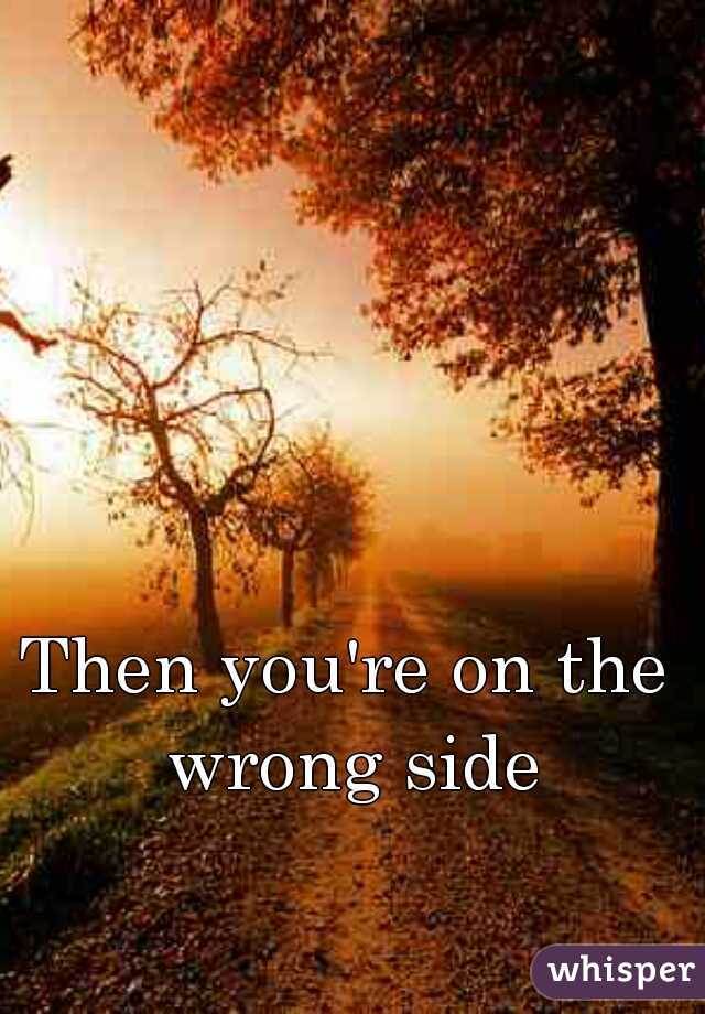 Then you're on the wrong side