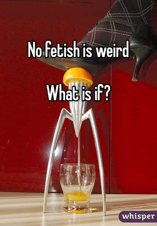 No fetish is weird

What is if?