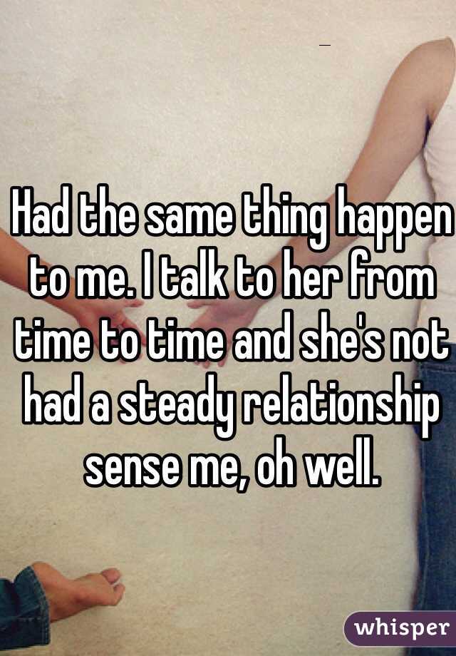 Had the same thing happen to me. I talk to her from time to time and she's not had a steady relationship sense me, oh well. 