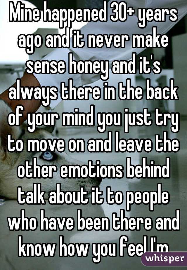 Mine happened 30+ years ago and it never make sense honey and it's always there in the back of your mind you just try to move on and leave the other emotions behind talk about it to people who have been there and know how you feel I'm sorry that it happened to you
