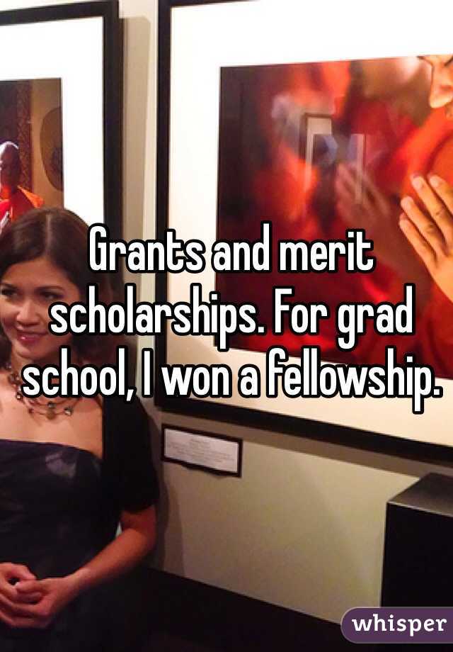 Grants and merit scholarships. For grad school, I won a fellowship. 