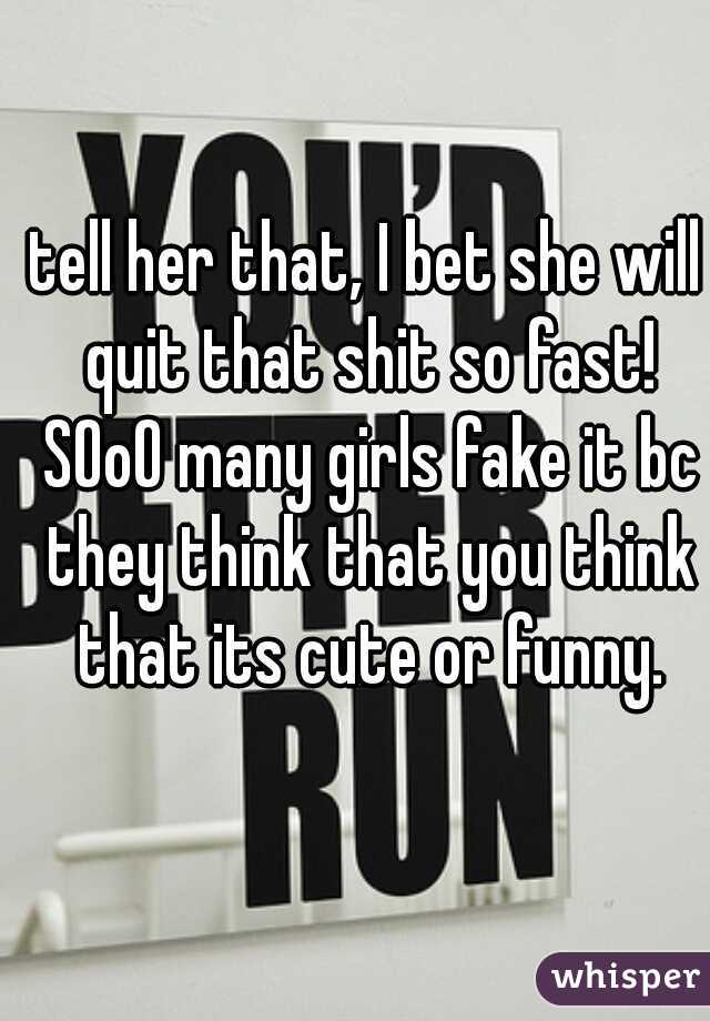tell her that, I bet she will quit that shit so fast! SOoO many girls fake it bc they think that you think that its cute or funny.