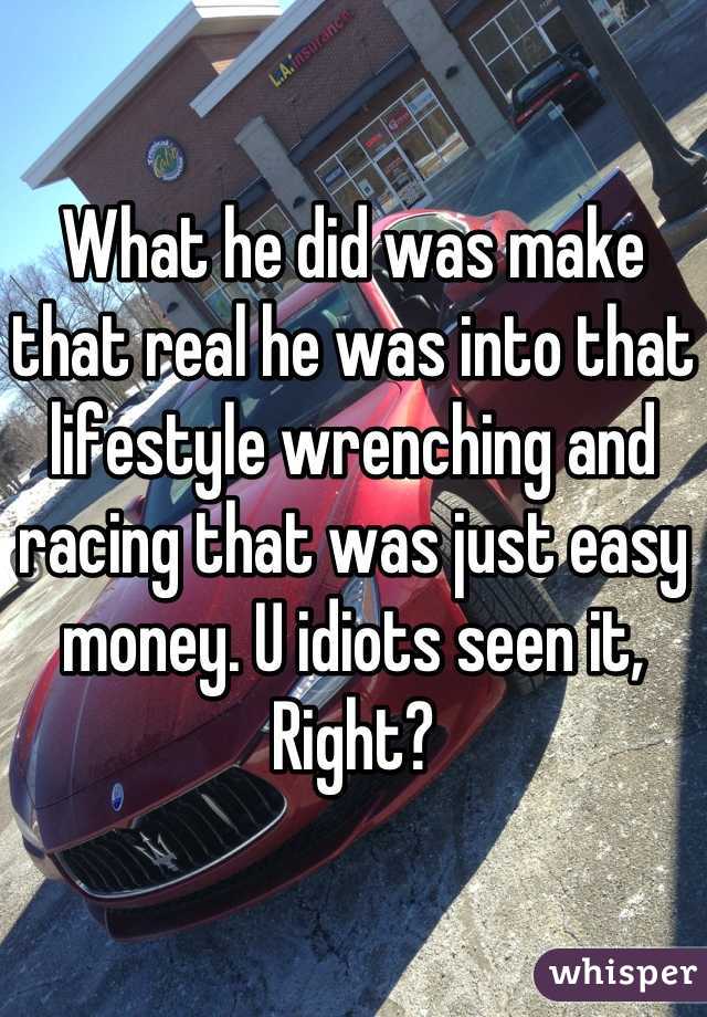 What he did was make that real he was into that lifestyle wrenching and racing that was just easy money. U idiots seen it, Right?