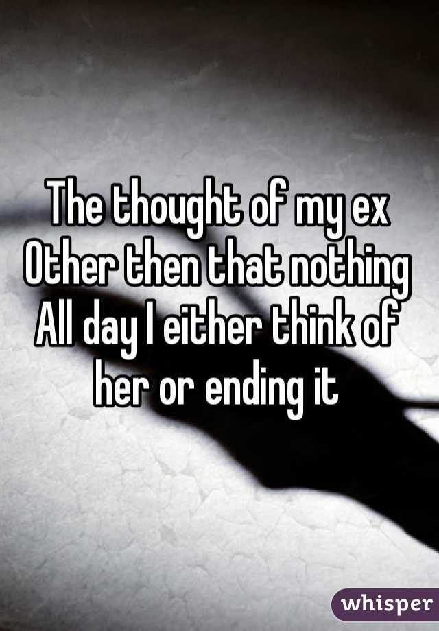 The thought of my ex
Other then that nothing
All day I either think of her or ending it