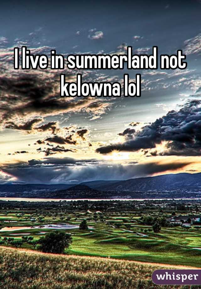 I live in summerland not kelowna lol