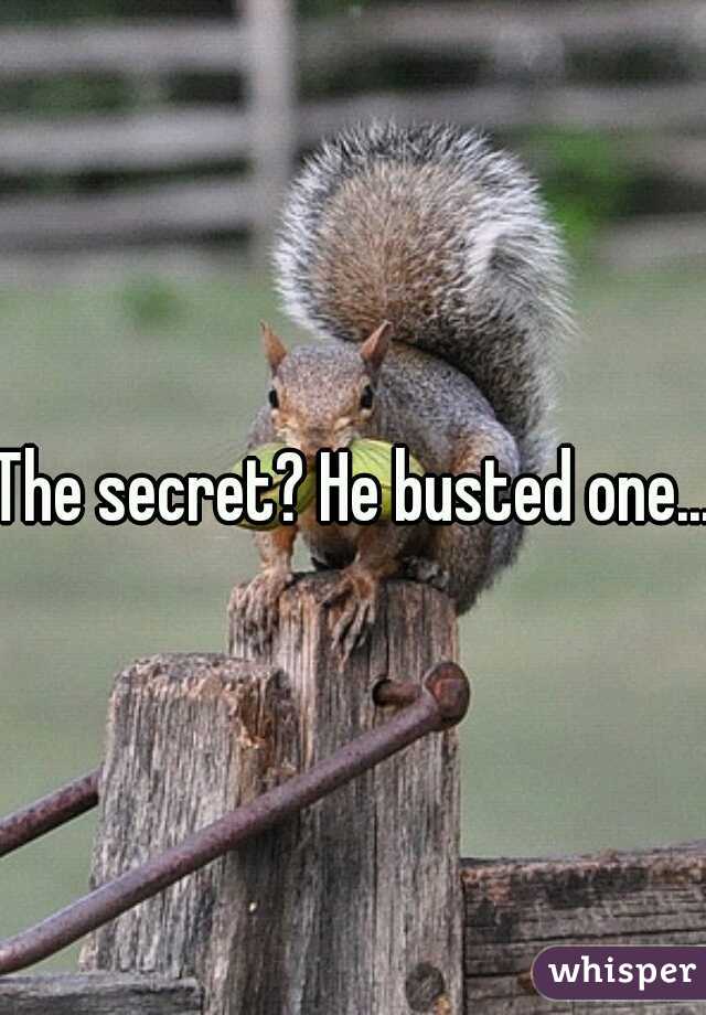 The secret? He busted one....