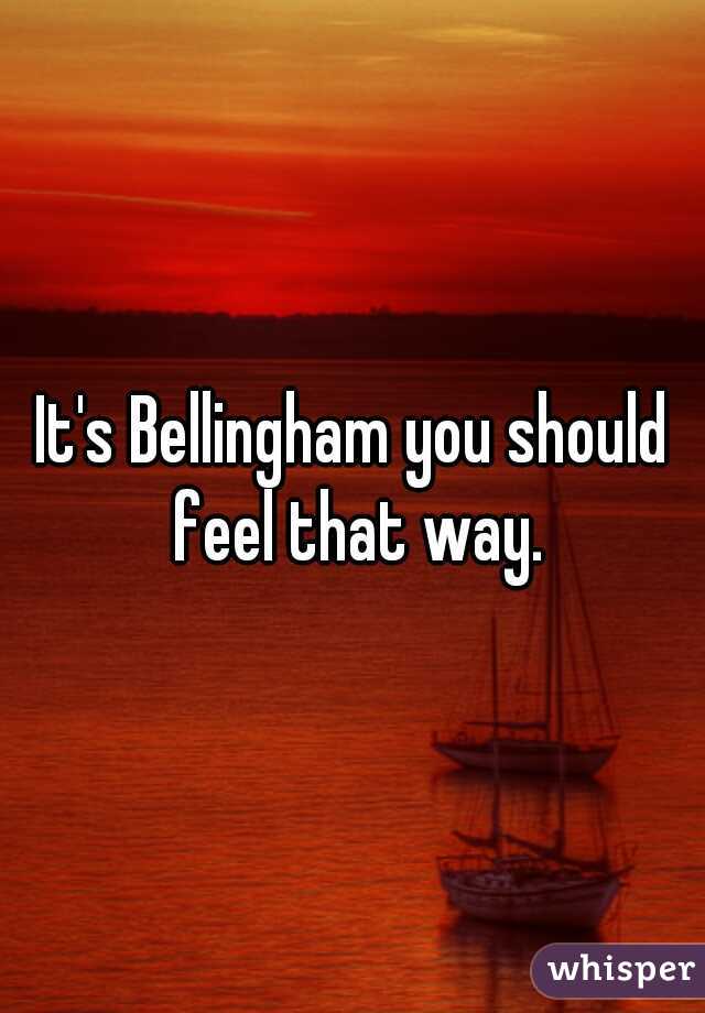 It's Bellingham you should feel that way.